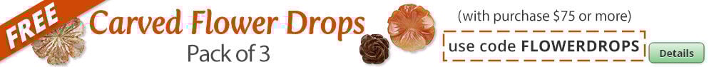 Free Carved Flower Drops with any purchase of $75 or more. Use the code FLOWERDROPS at checkout to claim offer. Click for more Details.