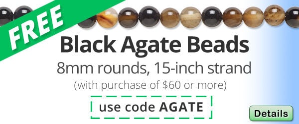 Free 15-inch strand of Black Agate Beads with any purchase of $60 or more. Use the code AGATE at checkout to claim offer. Click for more Details.